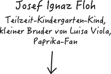 Josef Ignaz Floh. Teilzeit-Kindergarten-Kind, kleiner Bruder von Luisa Viola, Paprika-Fan